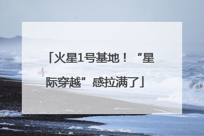 火星1号基地！“星际穿越”感拉满了