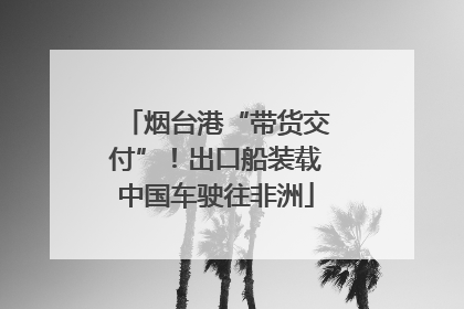 烟台港“带货交付”！出口船装载中国车驶往非洲