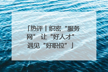热评丨织密“服务网” 让“好人才”遇见“好职位”