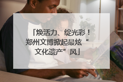 焕活力、绽光彩！郑州文博掀起最炫“文化遗产”风