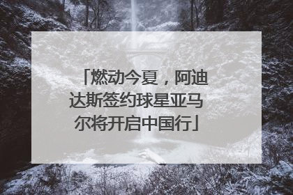燃动今夏，阿迪达斯签约球星亚马尔将开启中国行