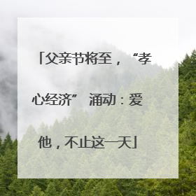 父亲节将至，“孝心经济” 涌动：爱他，不止这一天