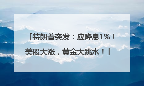 特朗普突发：应降息1%！美股大涨，黄金大跳水！