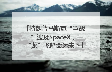 特朗普马斯克“骂战”波及SpaceX，“龙”飞船命运未卜
