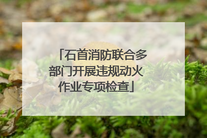 石首消防联合多部门开展违规动火作业专项检查