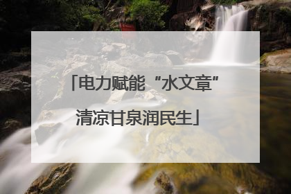 电力赋能“水文章” 清凉甘泉润民生