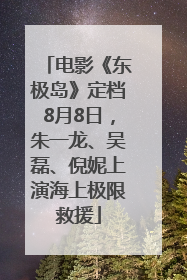电影《东极岛》定档8月8日，朱一龙、吴磊、倪妮上演海上极限救援