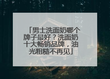男士洗面奶哪个牌子最好？洗面奶十大畅销品牌，油光粗糙不再见