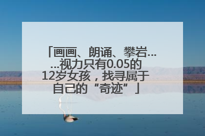画画、朗诵、攀岩……视力只有0.05的12岁女孩，找寻属于自己的“奇迹”