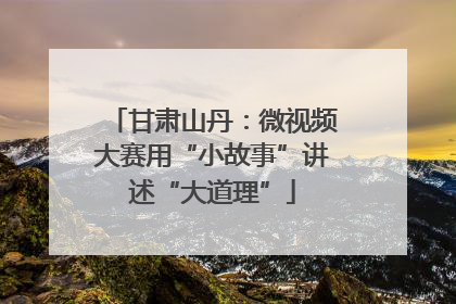 甘肃山丹：微视频大赛用“小故事”讲述“大道理”