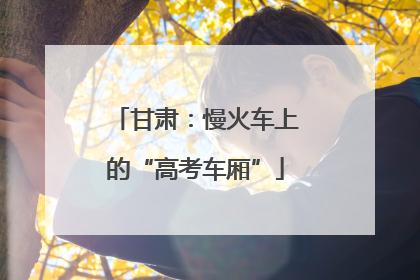 甘肃：慢火车上的“高考车厢”