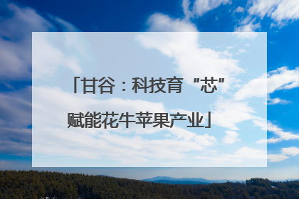 甘谷：科技育“芯”赋能花牛苹果产业