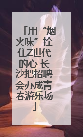 用“烟火味”拴住Z世代的心 长沙把招聘会办成青春游乐场