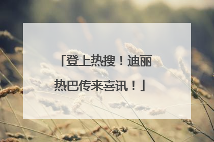登上热搜！迪丽热巴传来喜讯！