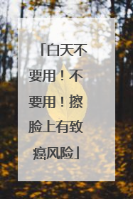 白天不要用！不要用！擦脸上有致癌风险