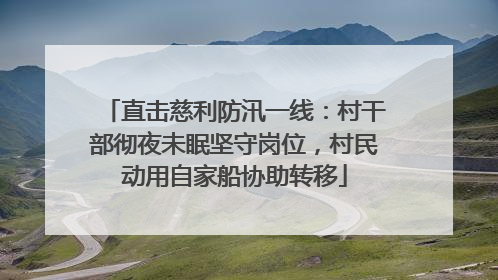 直击慈利防汛一线：村干部彻夜未眠坚守岗位，村民动用自家船协助转移
