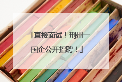 直接面试！荆州一国企公开招聘！