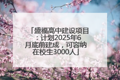 盛福高中建设项目：计划2025年6月底前建成，可容纳在校生3000人