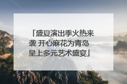 盛夏演出季火热来袭 开心麻花为青岛呈上多元艺术盛宴