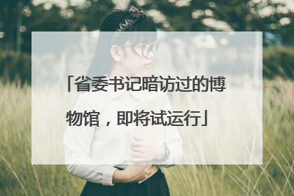 省委书记暗访过的博物馆，即将试运行