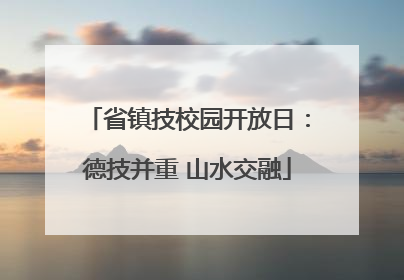 省镇技校园开放日：德技并重 山水交融