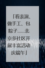 看表演、做手工、包粽子……北京多社区开展丰富活动庆端午