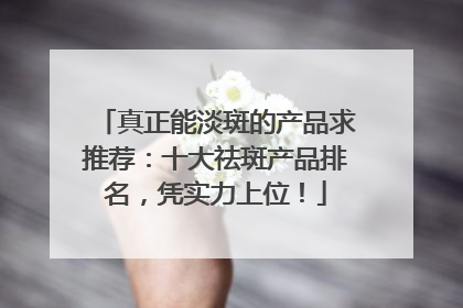 真正能淡斑的产品求推荐：十大祛斑产品排名，凭实力上位！