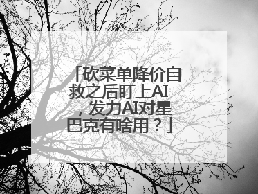 砍菜单降价自救之后盯上AI，发力AI对星巴克有啥用？