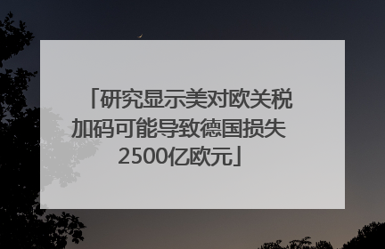 研究显示美对欧关税加码可能导致德国损失2500亿欧元