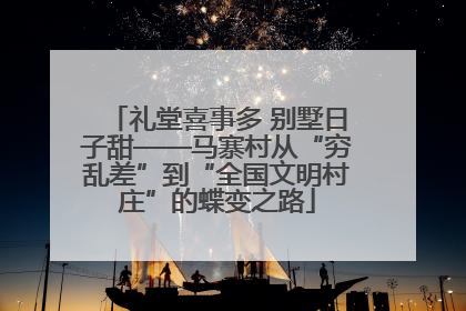 礼堂喜事多 别墅日子甜——马寨村从“穷乱差”到“全国文明村庄”的蝶变之路