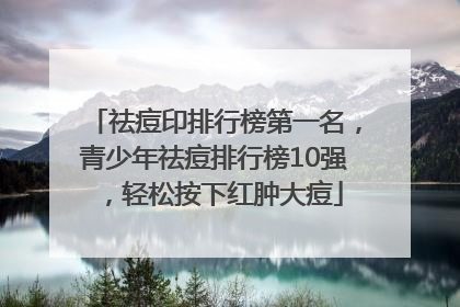 祛痘印排行榜第一名，青少年祛痘排行榜10强，轻松按下红肿大痘
