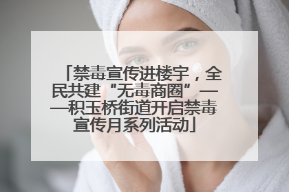 禁毒宣传进楼宇，全民共建“无毒商圈”——积玉桥街道开启禁毒宣传月系列活动