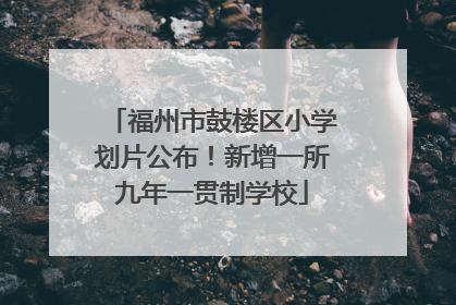 福州市鼓楼区小学划片公布！新增一所九年一贯制学校