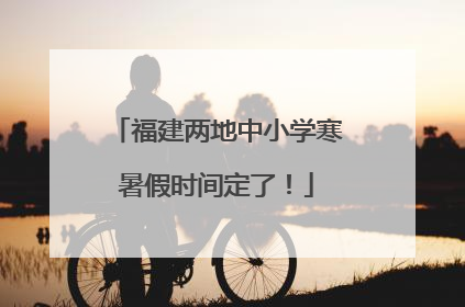 福建两地中小学寒暑假时间定了！