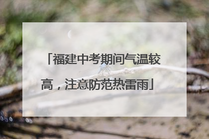 福建中考期间气温较高，注意防范热雷雨