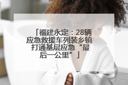 福建永定：28辆应急救援车列装乡镇 打通基层应急“最后一公里”