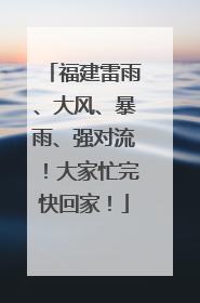 福建雷雨、大风、暴雨、强对流！大家忙完快回家！