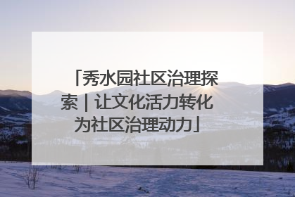 秀水园社区治理探索｜让文化活力转化为社区治理动力