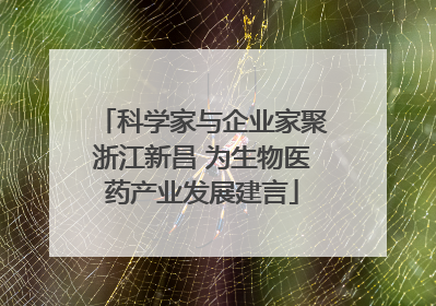 科学家与企业家聚浙江新昌 为生物医药产业发展建言