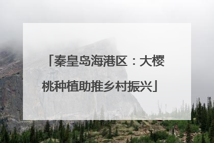 秦皇岛海港区：大樱桃种植助推乡村振兴