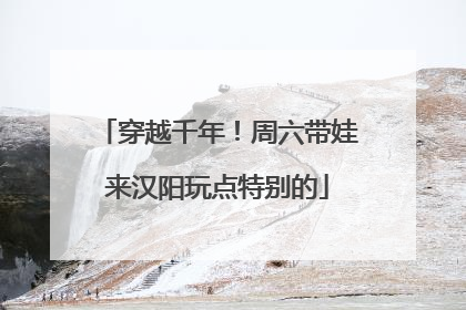 穿越千年！周六带娃来汉阳玩点特别的
