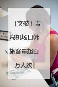 突破！青岛机场日韩旅客量超百万人次