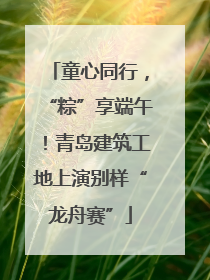 童心同行，“粽”享端午！青岛建筑工地上演别样“龙舟赛”