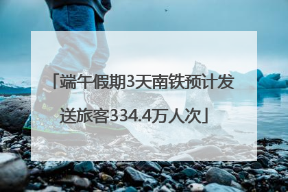 端午假期3天南铁预计发送旅客334.4万人次