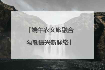 端午农文旅融合 勾勒振兴新脉络