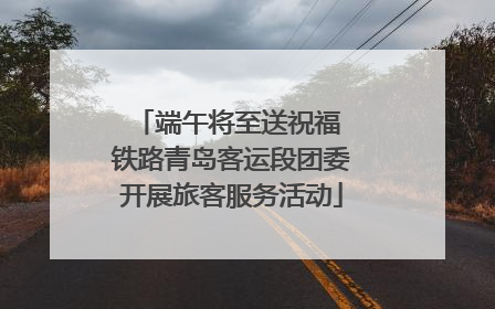 端午将至送祝福 铁路青岛客运段团委开展旅客服务活动