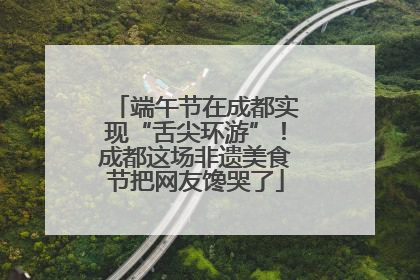 端午节在成都实现“舌尖环游”！成都这场非遗美食节把网友馋哭了