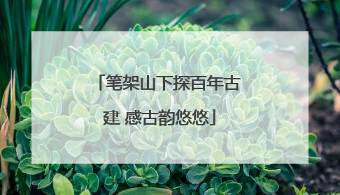笔架山下探百年古建 感古韵悠悠