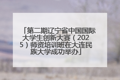 第二期辽宁省中国国际大学生创新大赛（2025）师资培训班在大连民族大学成功举办