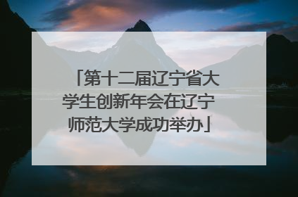 第十二届辽宁省大学生创新年会在辽宁师范大学成功举办